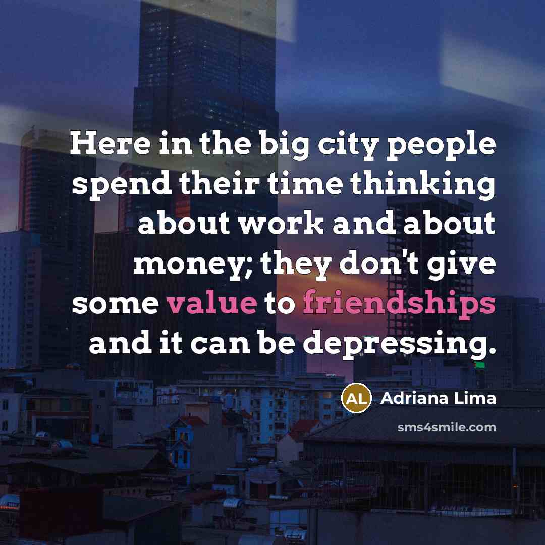 “Here in the big city people spend their time thinking about work and about money; they don't give some value to friendships and it can be depressing.” quote by Adriana Lima