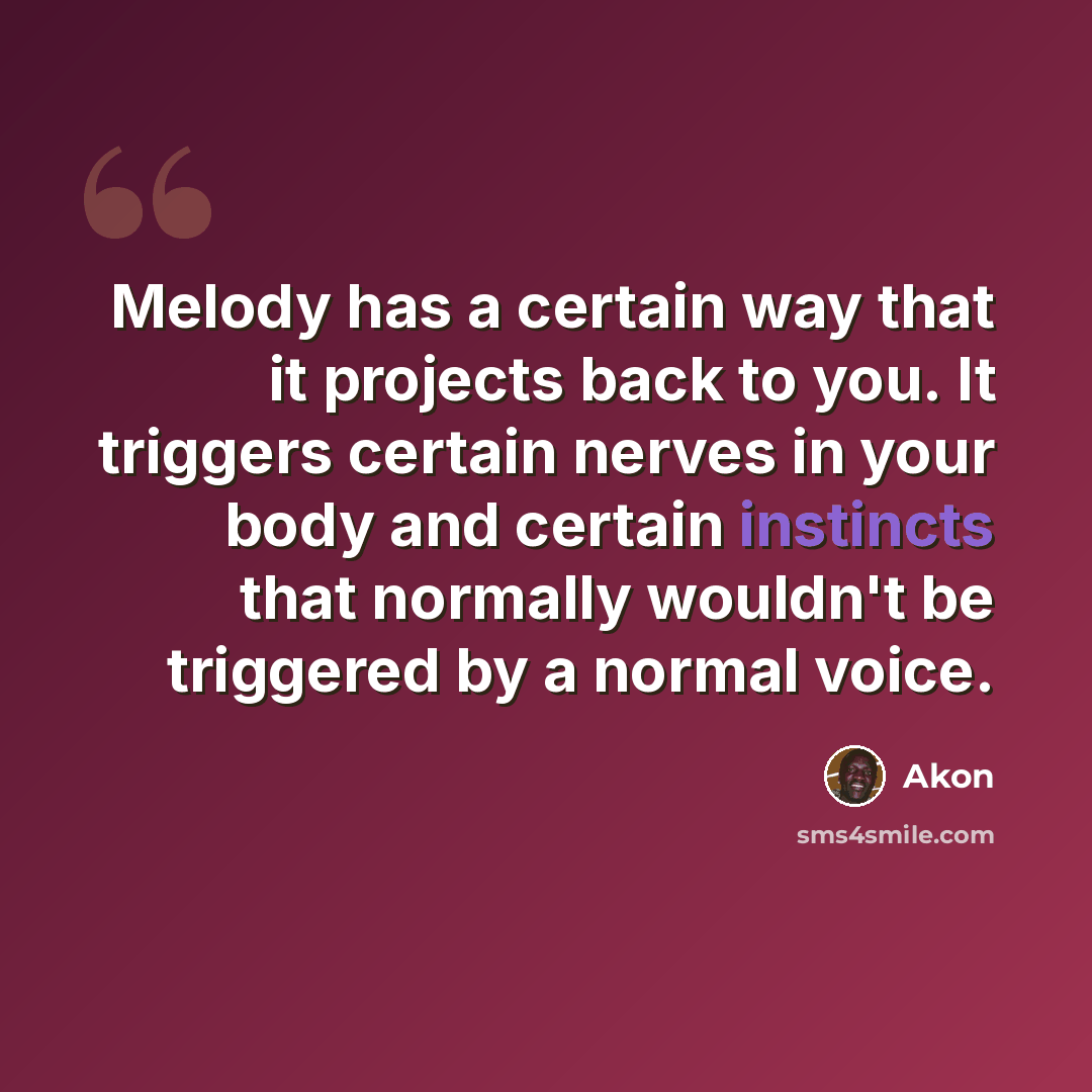 “Melody has a certain way that it projects back to you. It triggers certain nerves in your body and certain instincts that normally wouldn't be triggered by a normal voice.” quote by Akon