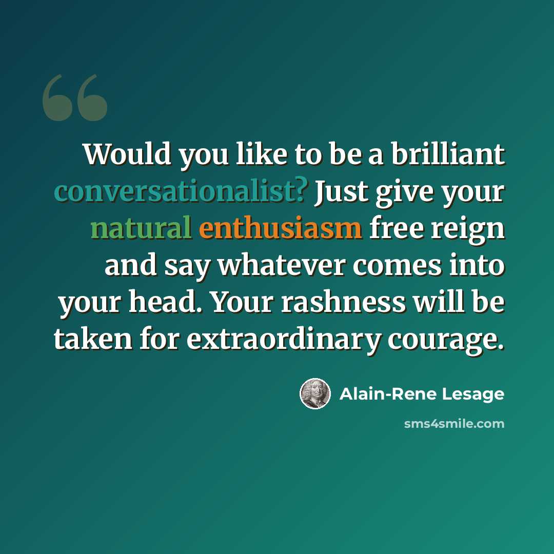 “Would you like to be a brilliant conversationalist? Just give your natural enthusiasm free reign and say whatever comes into your head. Your rashness will be taken for extraordinary courage.” quote by Alain-Rene Lesage