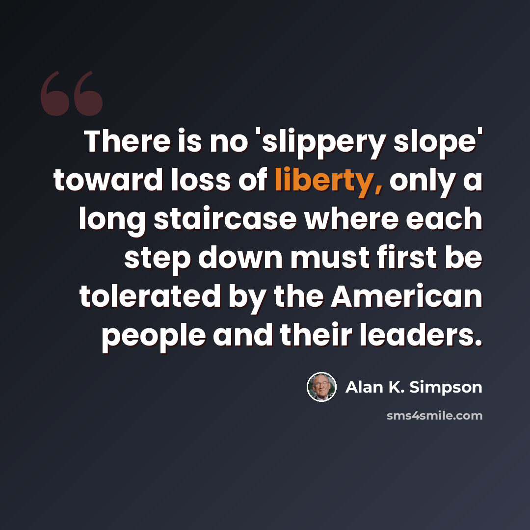 “There is no 'slippery slope' toward loss of liberty, only a long staircase where each step down must first be tolerated by the American people and their leaders.” quote by Alan K. Simpson