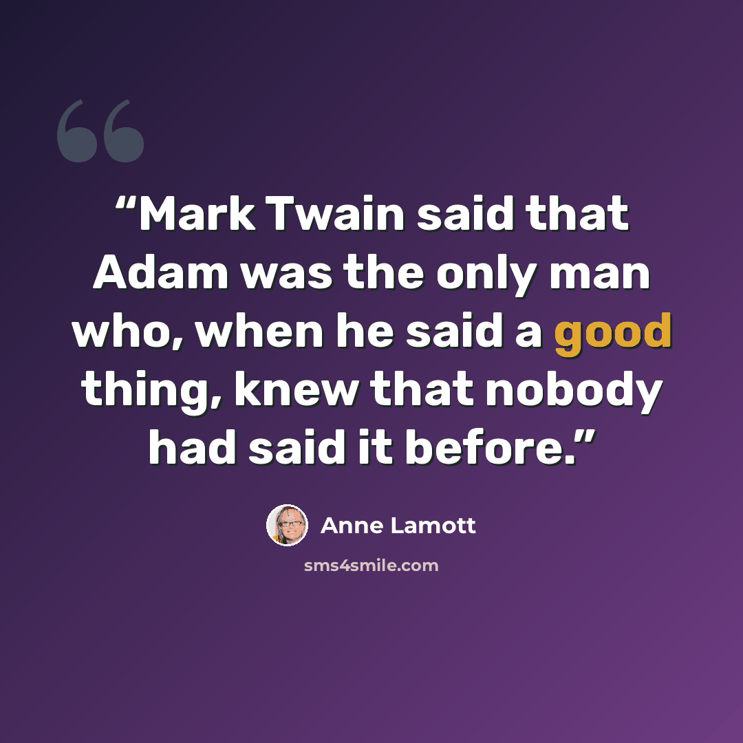 “Mark Twain said that Adam was the only man who, when he said a good thing, knew that nobody had said it before.” quote by Anne Lamott