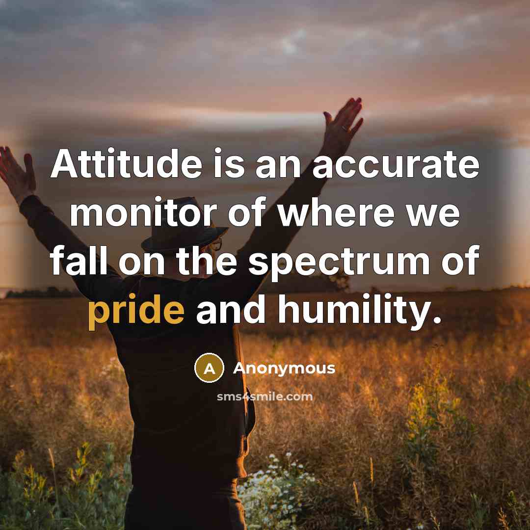“Attitude is an accurate monitor of where we fall on the spectrum of pride and humility.” quote by Anonymous
