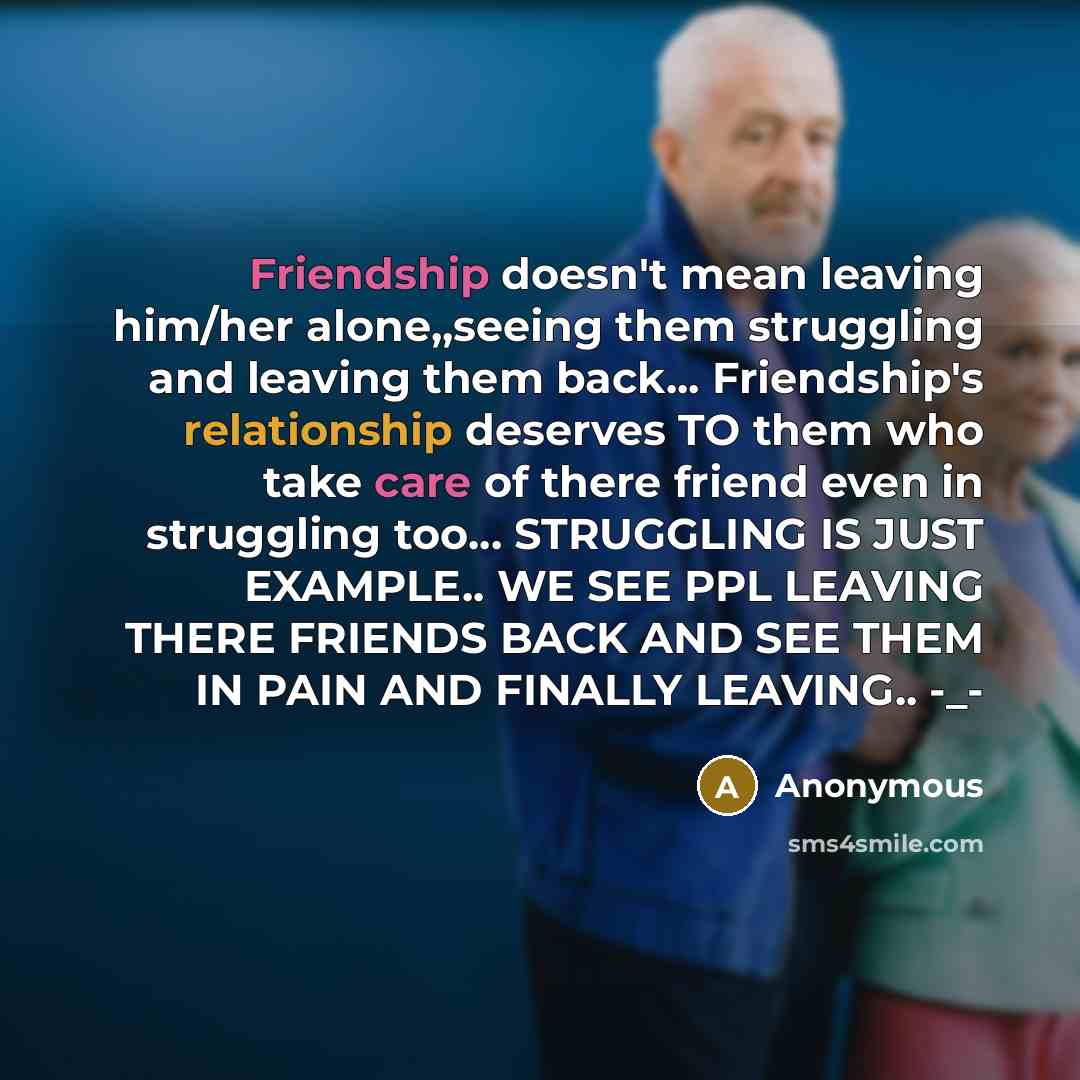 “Friendship doesn't mean leaving him/her alone,,seeing them struggling and leaving them back... Friendship's relationship deserves TO them who take care of there friend even in struggling too… STRUGGLING IS JUST EXAMPLE.. WE SEE PPL LEAVING THERE FRIENDS BACK AND SEE THEM IN PAIN AND FINALLY…” quote by Anonymous