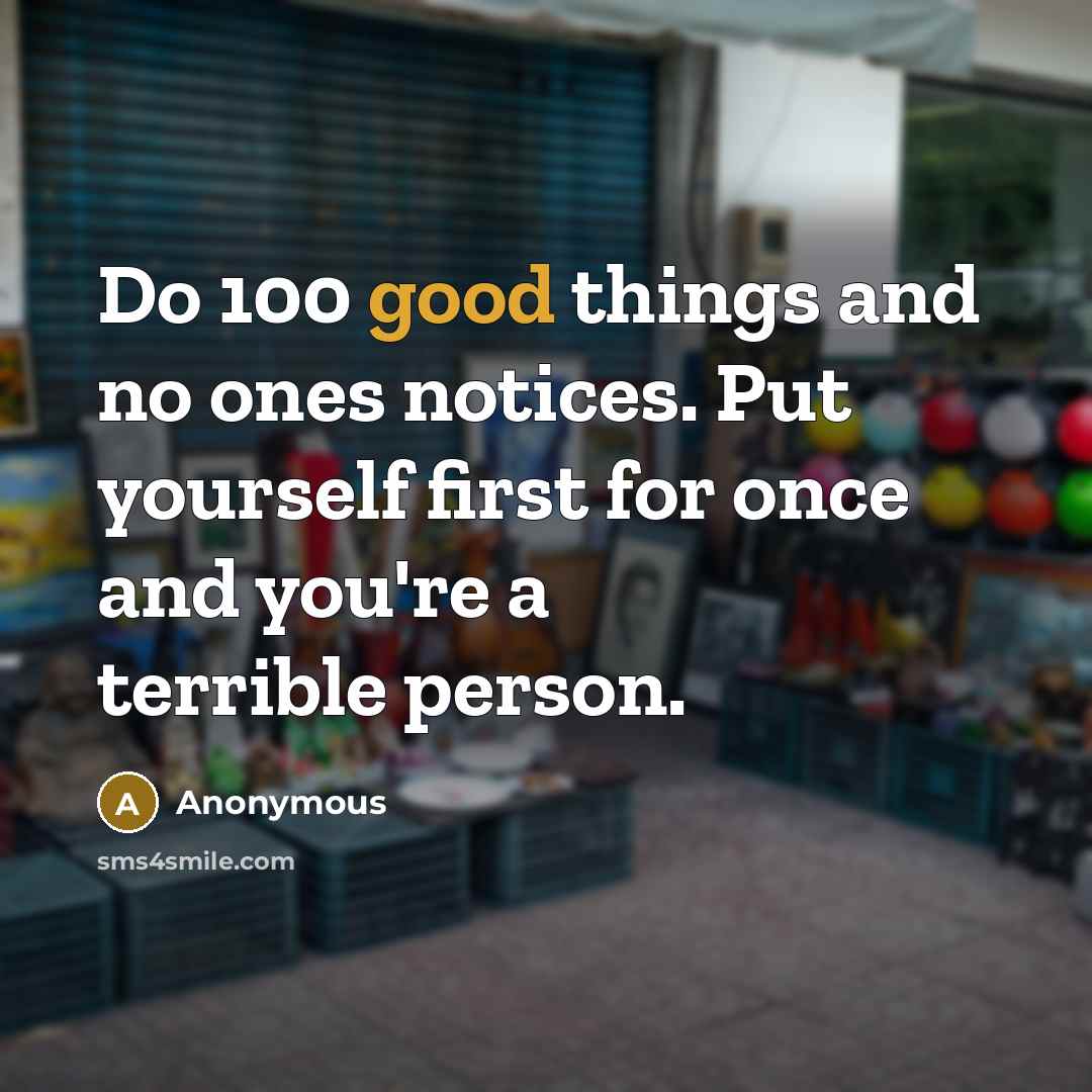 “Do 100 good things and no ones notices. Put yourself first for once and you're a terrible person.” quote by Anonymous
