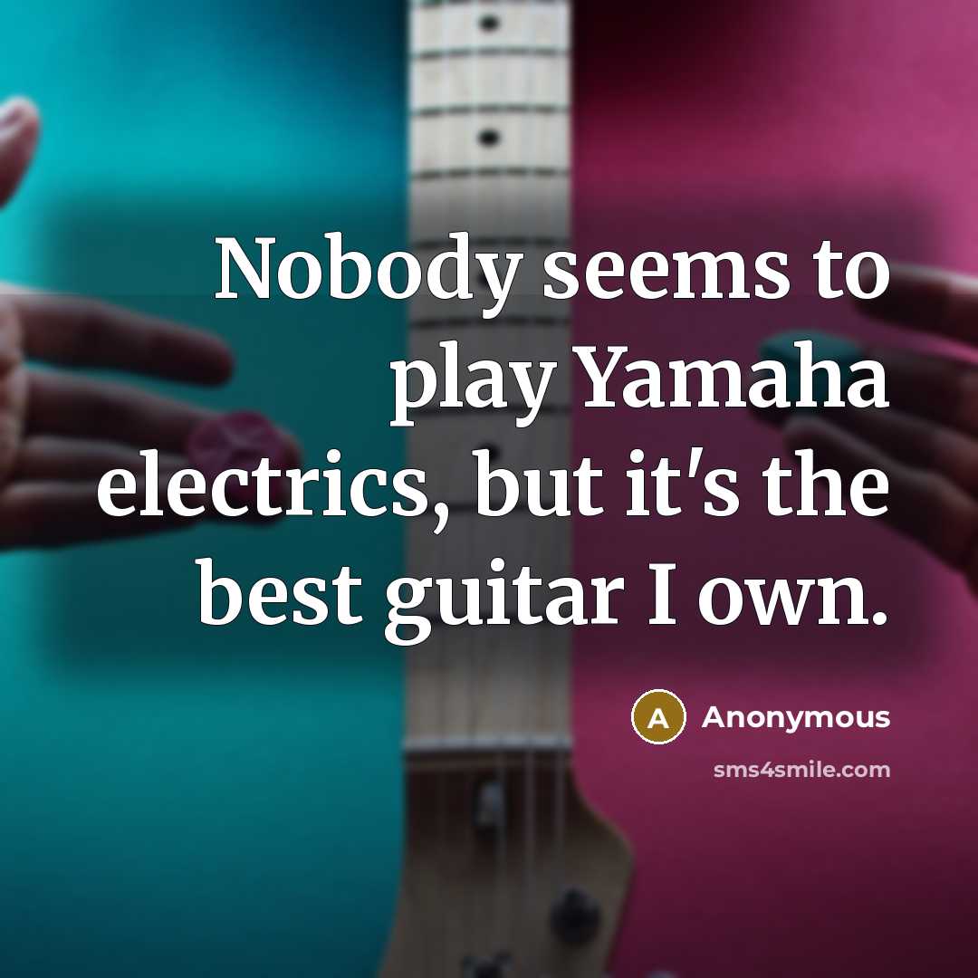 “Nobody seems to play Yamaha electrics, but it's the best guitar I own.” quote by Anonymous