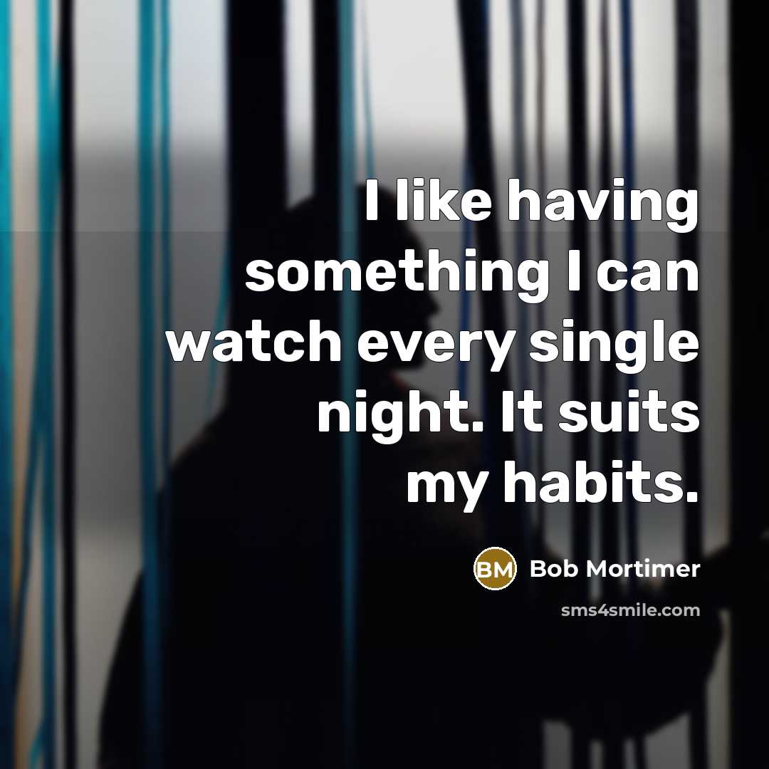 “I like having something I can watch every single night. It suits my habits.” quote by Bob Mortimer