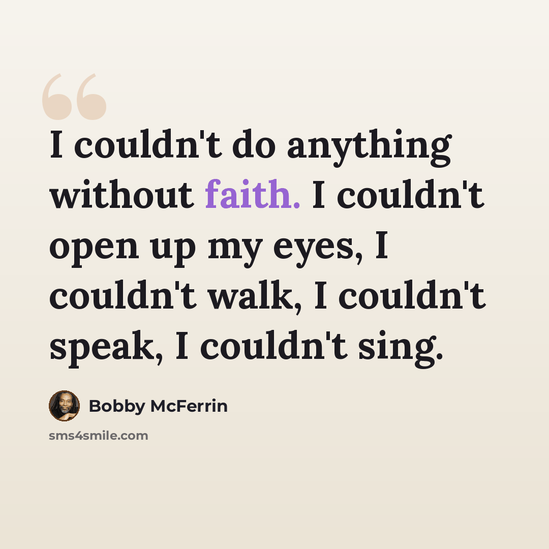 “I couldn't do anything without faith. I couldn't open up my eyes, I couldn't walk, I couldn't speak, I couldn't sing.” quote by Bobby McFerrin