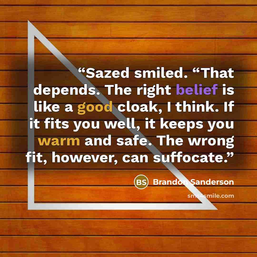 “Sazed smiled. “That depends. The right belief is like a good cloak, I think. If it fits you well, it keeps you warm and safe. The wrong fit, however, can suffocate.” quote by Brandon Sanderson