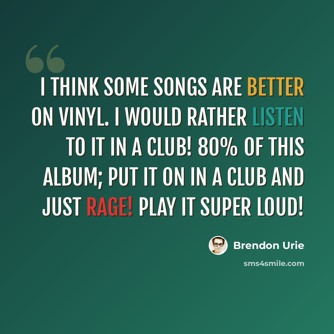 “I think some songs are better on vinyl. I would rather listen to it in a club! 80% of this album; put it on in a club and just rage! Play it super loud!” quote by Brendon Urie