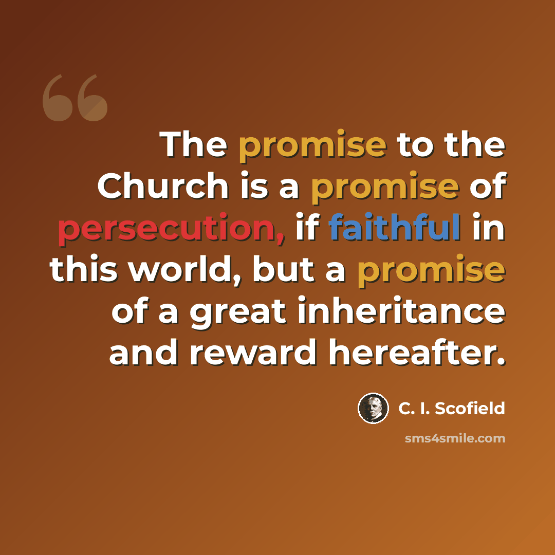 “The promise to the Church is a promise of persecution, if faithful in this world, but a promise of a great inheritance and reward hereafter.” quote by C. I. Scofield