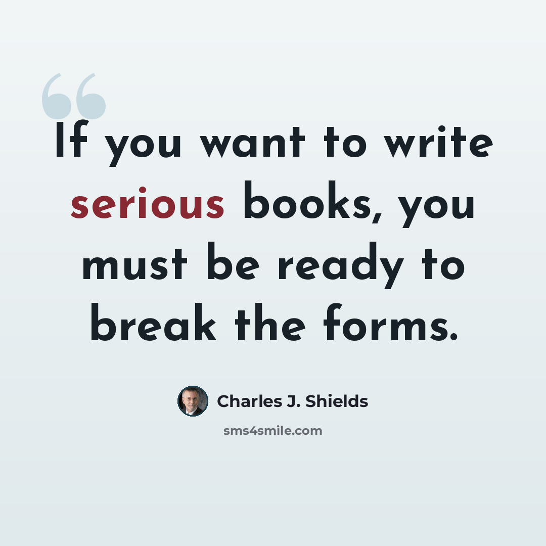 “If you want to write serious books, you must be ready to break the forms.” quote by Charles J. Shields