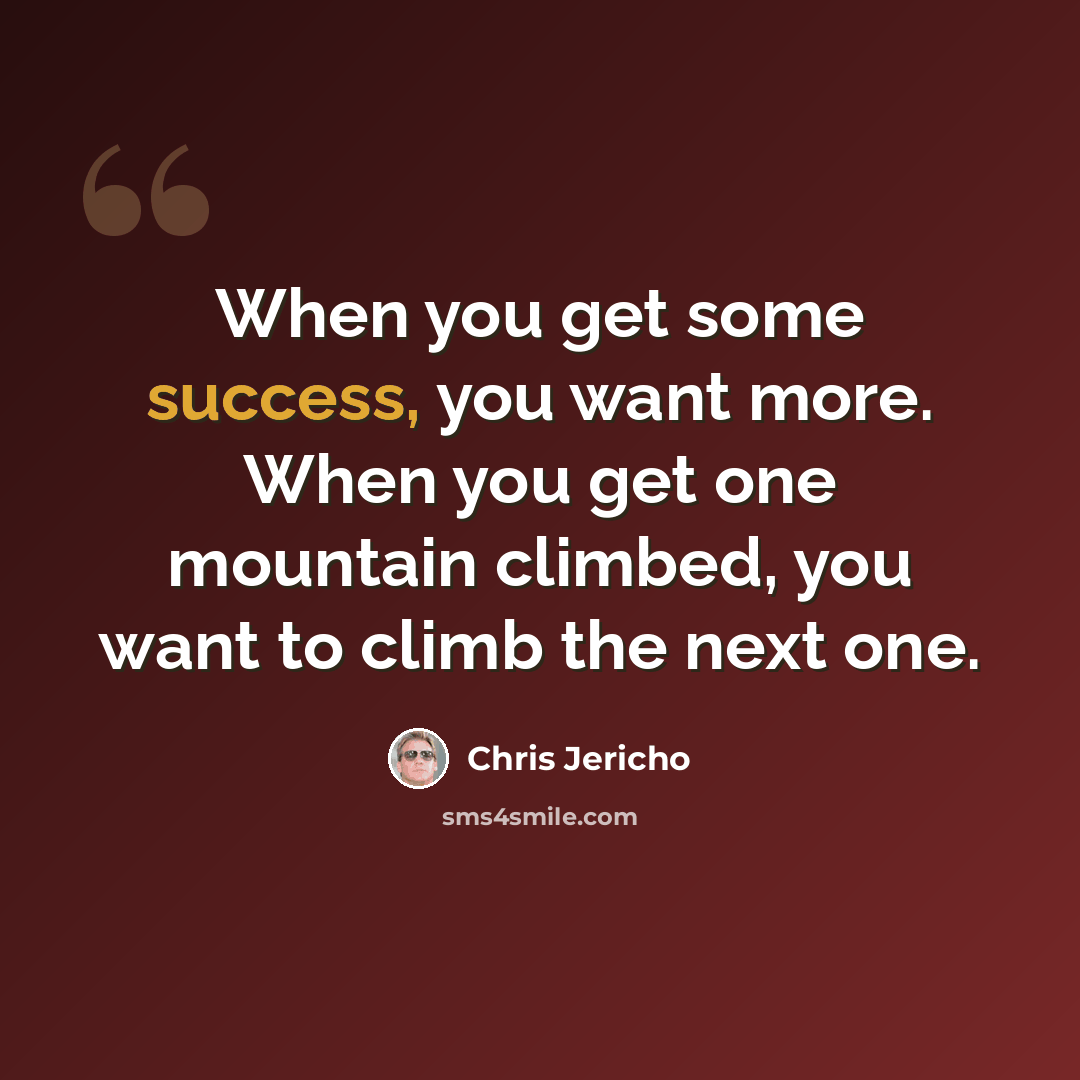 “When you get some success, you want more. When you get one mountain climbed, you want to climb the next one.” quote by Chris Jericho