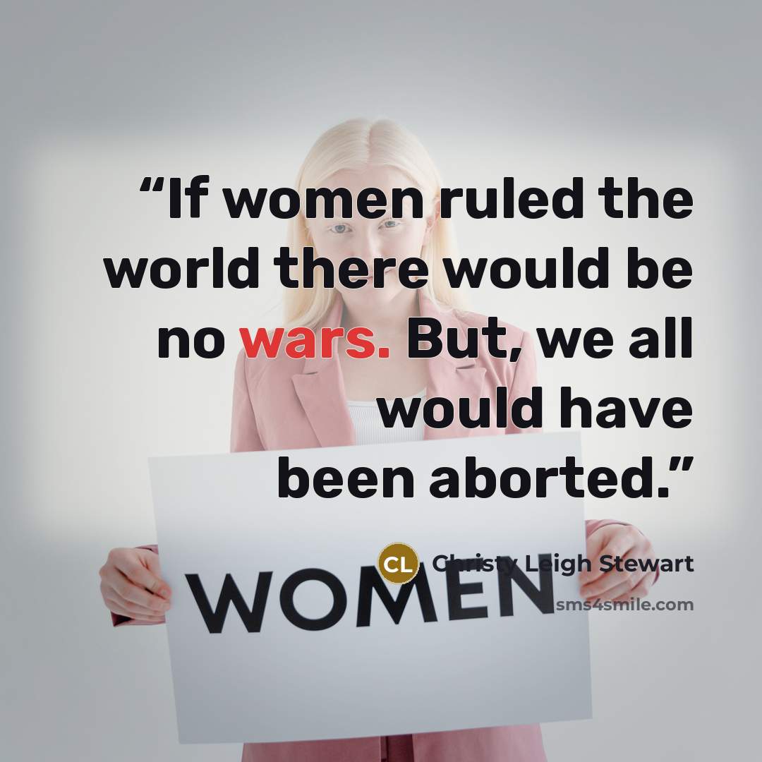 “If women ruled the world there would be no wars. But, we all would have been aborted.” quote by Christy Leigh Stewart