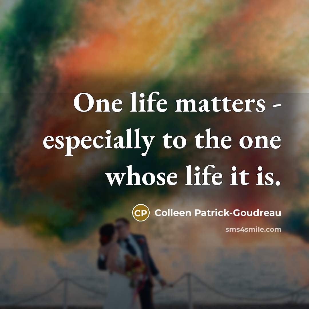 “One life matters - especially to the one whose life it is.” quote by Colleen Patrick-Goudreau