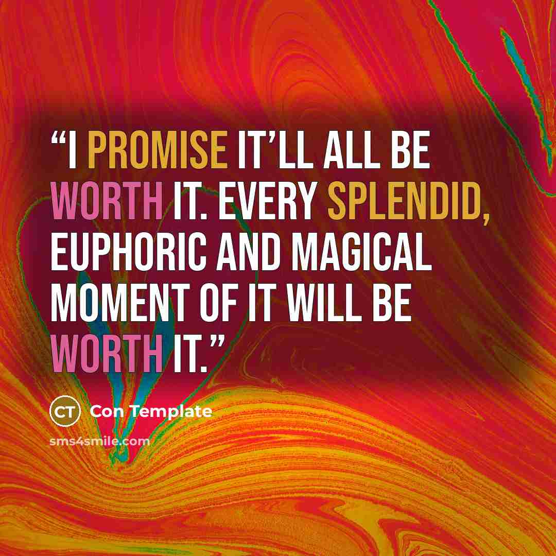 “I promise it’ll all be worth it. Every splendid, euphoric and magical moment of it will be worth it.” quote by Con Template