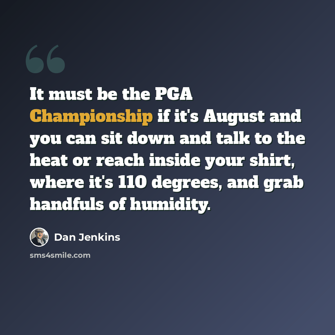 “It must be the PGA Championship if it's August and you can sit down and talk to the heat or reach inside your shirt, where it's 110 degrees, and grab handfuls of humidity.” quote by Dan Jenkins