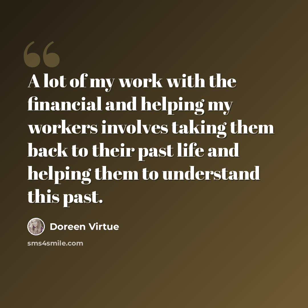 “A lot of my work with the financial and helping my workers involves taking them back to their past life and helping them to understand this past.” quote by Doreen Virtue