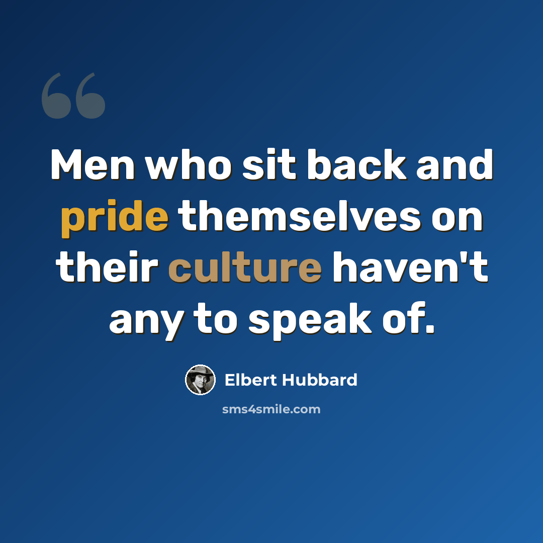 “Men who sit back and pride themselves on their culture haven't any to speak of.” quote by Elbert Hubbard