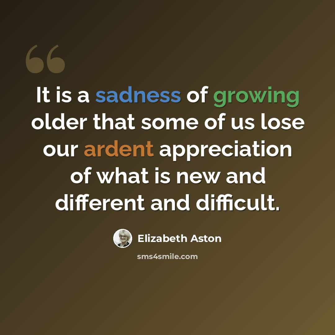 “It is a sadness of growing older that some of us lose our ardent appreciation of what is new and different and difficult.” quote by Elizabeth Aston