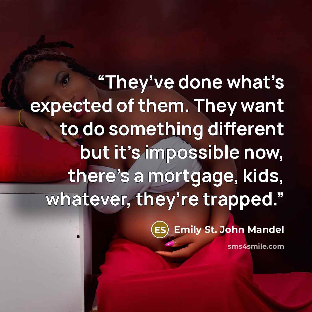 “They’ve done what’s expected of them. They want to do something different but it’s impossible now, there’s a mortgage, kids, whatever, they’re trapped.” quote by Emily St. John Mandel