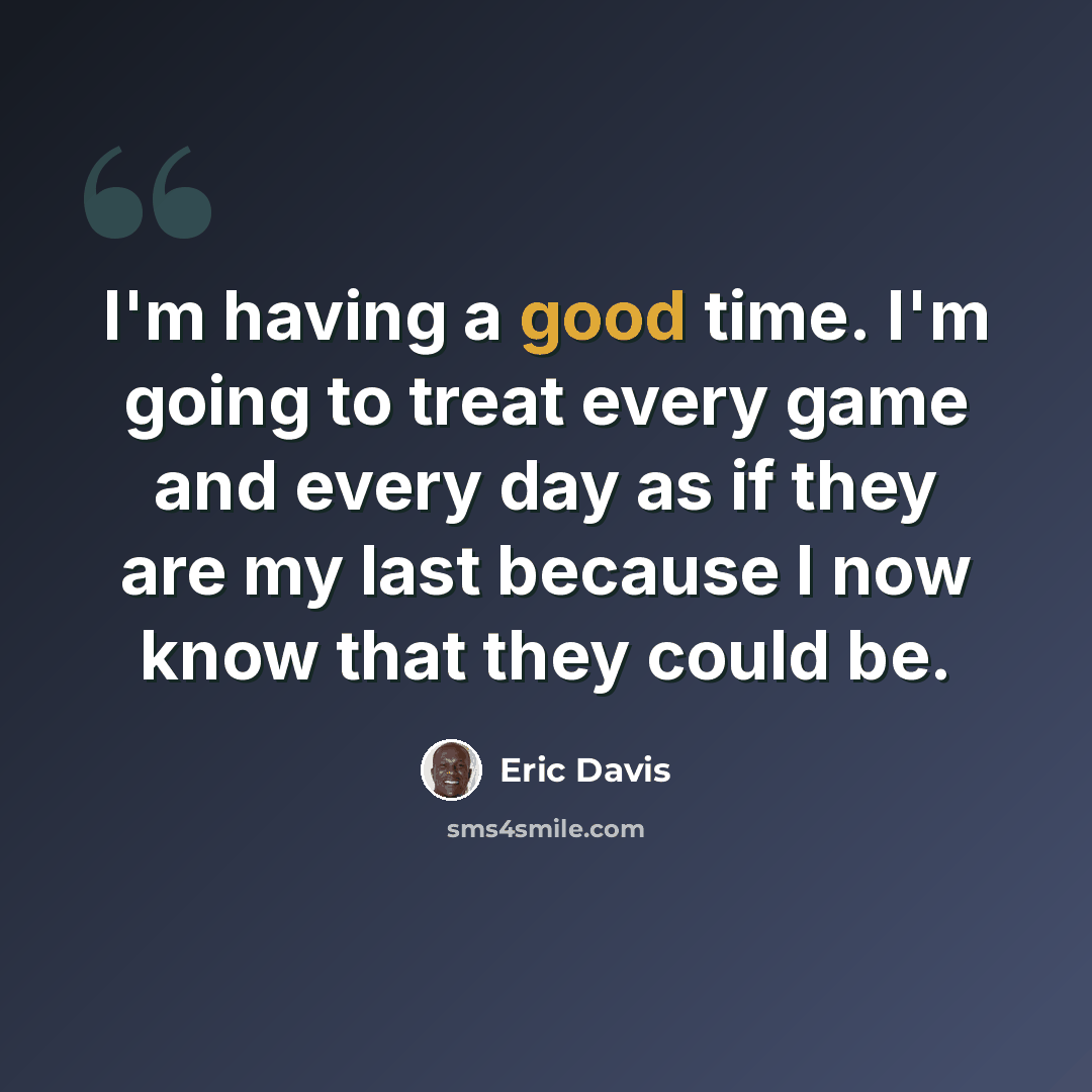 “I'm having a good time. I'm going to treat every game and every day as if they are my last because I now know that they could be.” quote by Eric Davis