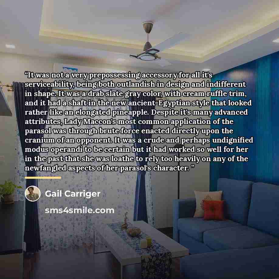 “It was not a very prepossessing accessory for all it's serviceability, being both outlandish in design and indifferent in shape. It was a drab slate gray color, with cream ruffle trim, and it had a shaft in the new ancient-Egyptian style that looked rather like an elongated pineapple. Despite it's…” quote by Gail Carriger