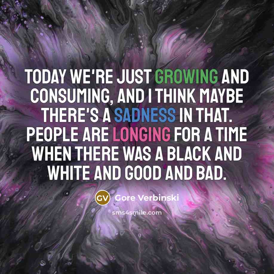 “Today we're just growing and consuming, and I think maybe there's a sadness in that. People are longing for a time when there was a black and white and good and bad.” quote by Gore Verbinski
