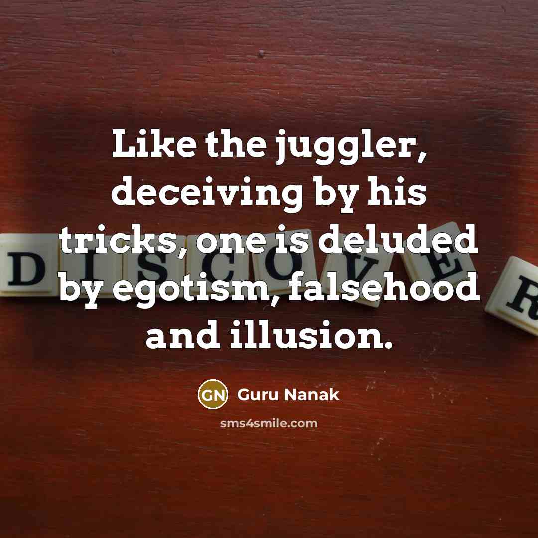 “Like the juggler, deceiving by his tricks, one is deluded by egotism, falsehood and illusion.” quote by Guru Nanak