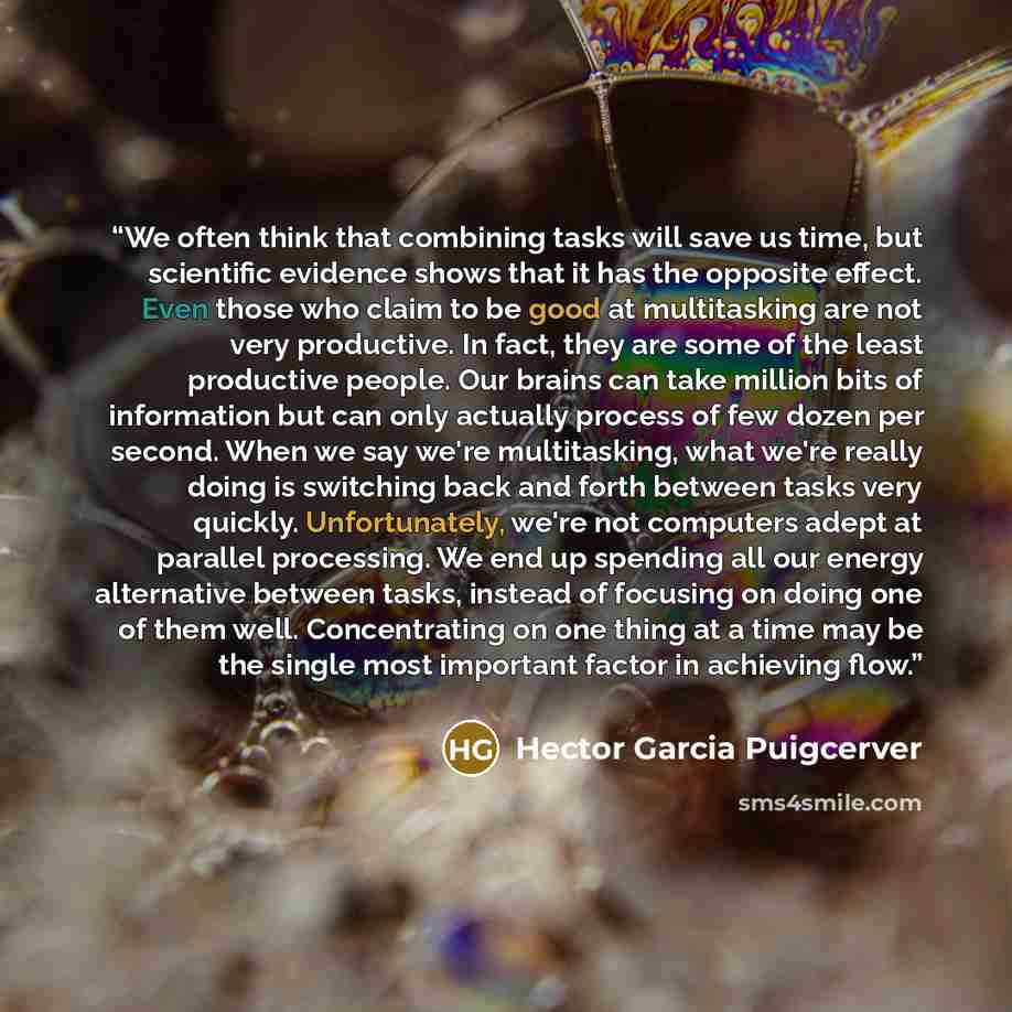 “We often think that combining tasks will save us time, but scientific evidence shows that it has the opposite effect. Even those who claim to be good at multitasking are not very productive. In fact, they are some of the least productive people. Our brains can take million bits of information but…” quote by Hector Garcia Puigcerver