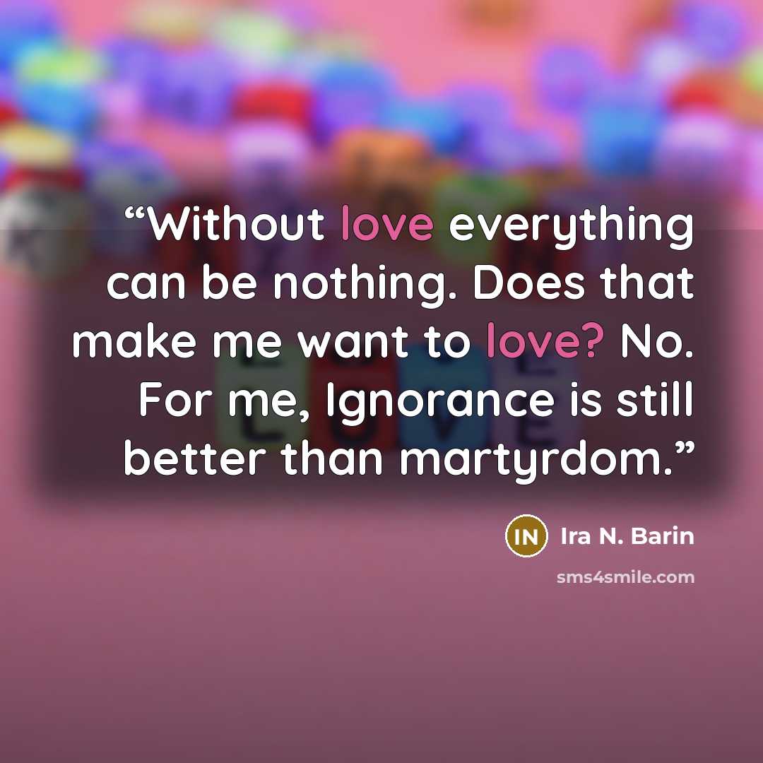 “Without love everything can be nothing. Does that make me want to love? No. For me, Ignorance is still better than martyrdom.” quote by Ira N. Barin