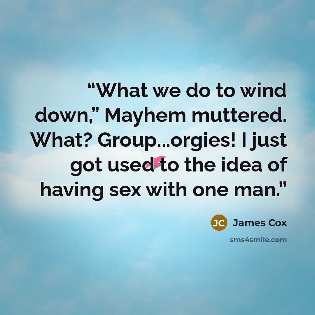 “What we do to wind down,” Mayhem muttered. What? Group...orgies! I just got used to the idea of having sex with one man.” quote by James Cox