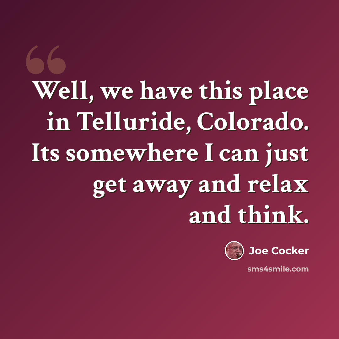 “Well, we have this place in Telluride, Colorado. Its somewhere I can just get away and relax and think.” quote by Joe Cocker