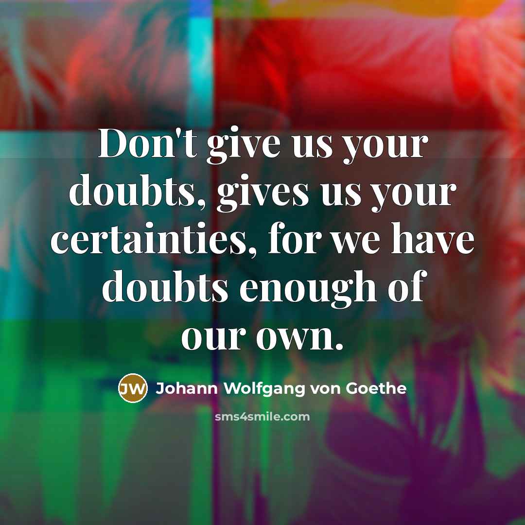 “Don't give us your doubts, gives us your certainties, for we have doubts enough of our own.” quote by Johann Wolfgang von Goethe