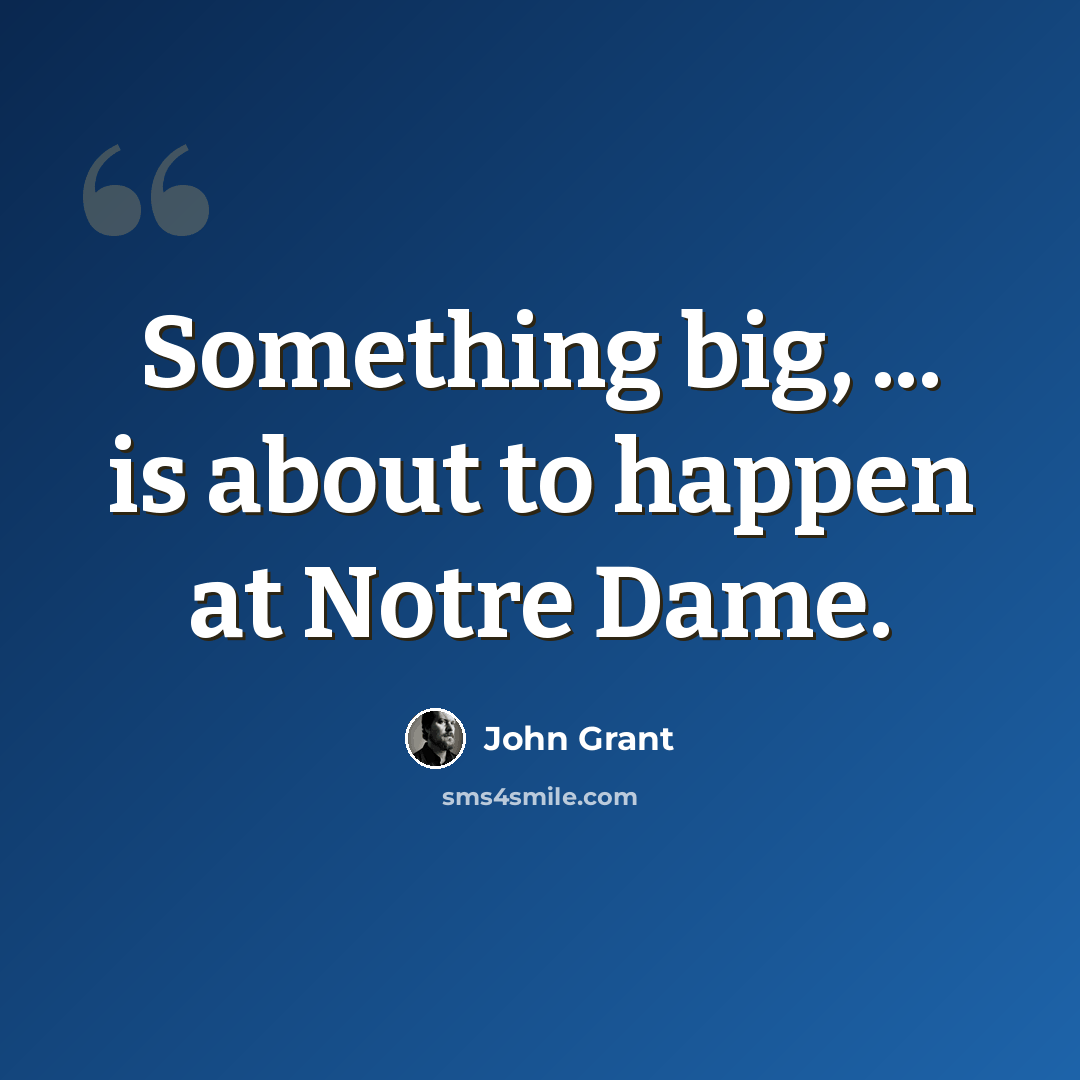 “Something big, ... is about to happen at Notre Dame.” quote by John Grant