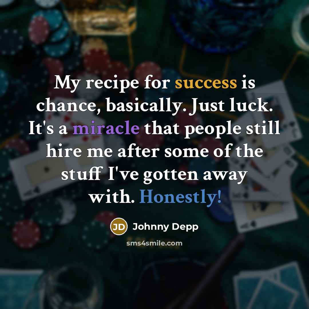 “My recipe for success is chance, basically. Just luck. It's a miracle that people still hire me after some of the stuff I've gotten away with. Honestly!” quote by Johnny Depp