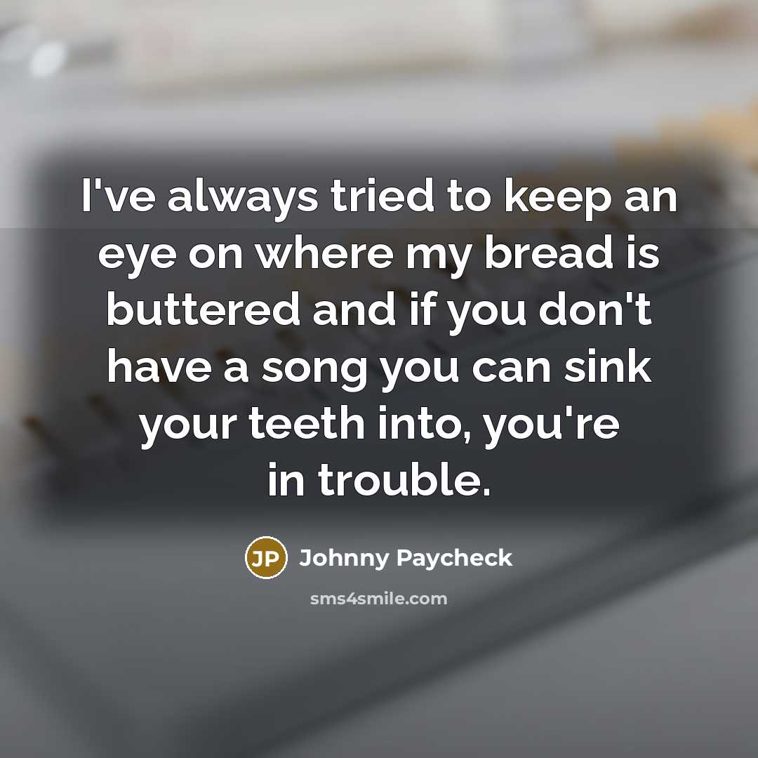 “I've always tried to keep an eye on where my bread is buttered and if you don't have a song you can sink your teeth into, you're in trouble.” quote by Johnny Paycheck