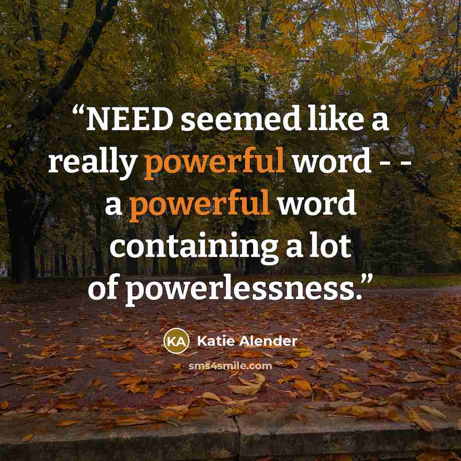 “NEED seemed like a really powerful word - - a powerful word containing a lot of powerlessness.” quote by Katie Alender