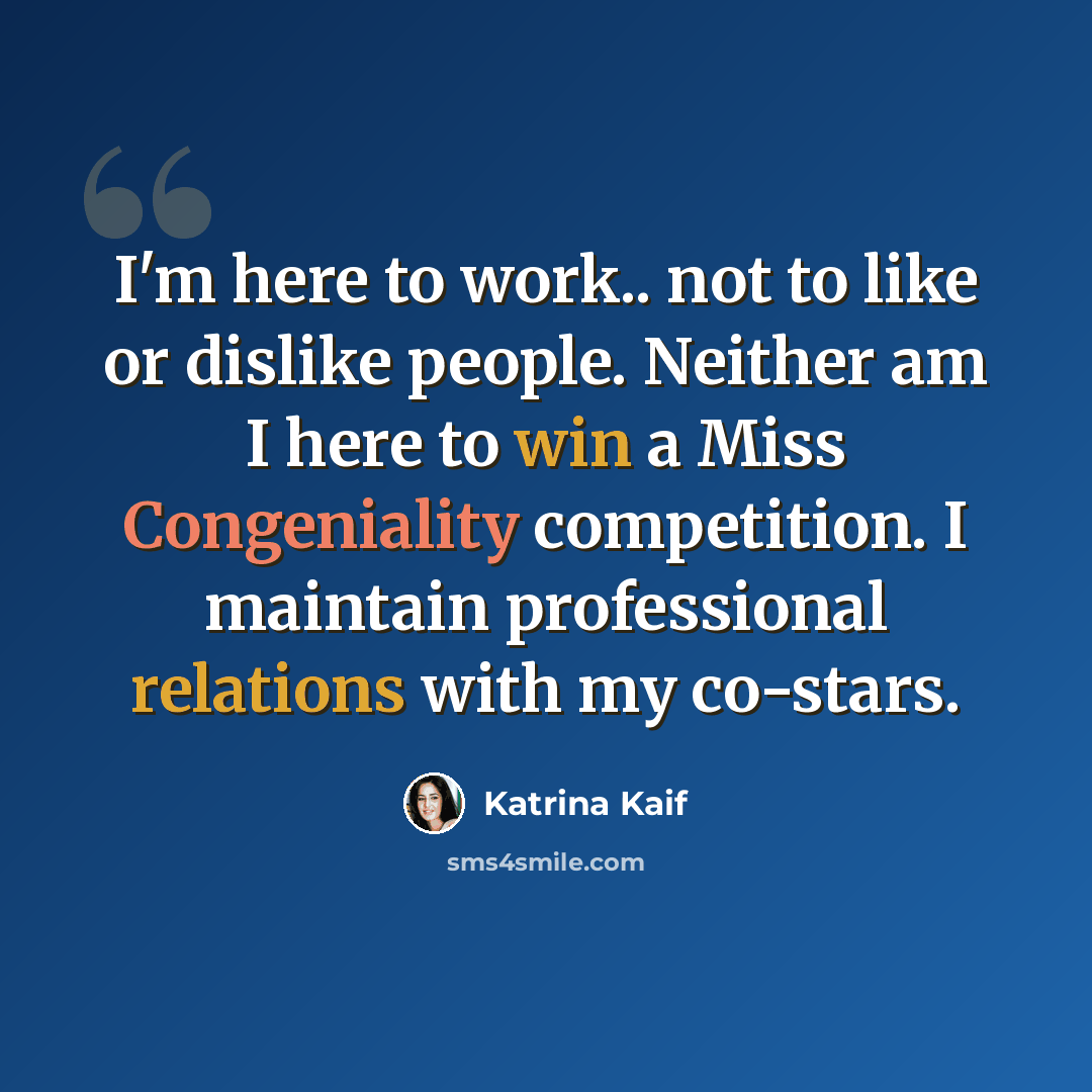 “I'm here to work.. not to like or dislike people. Neither am I here to win a Miss Congeniality competition. I maintain professional relations with my co-stars.” quote by Katrina Kaif