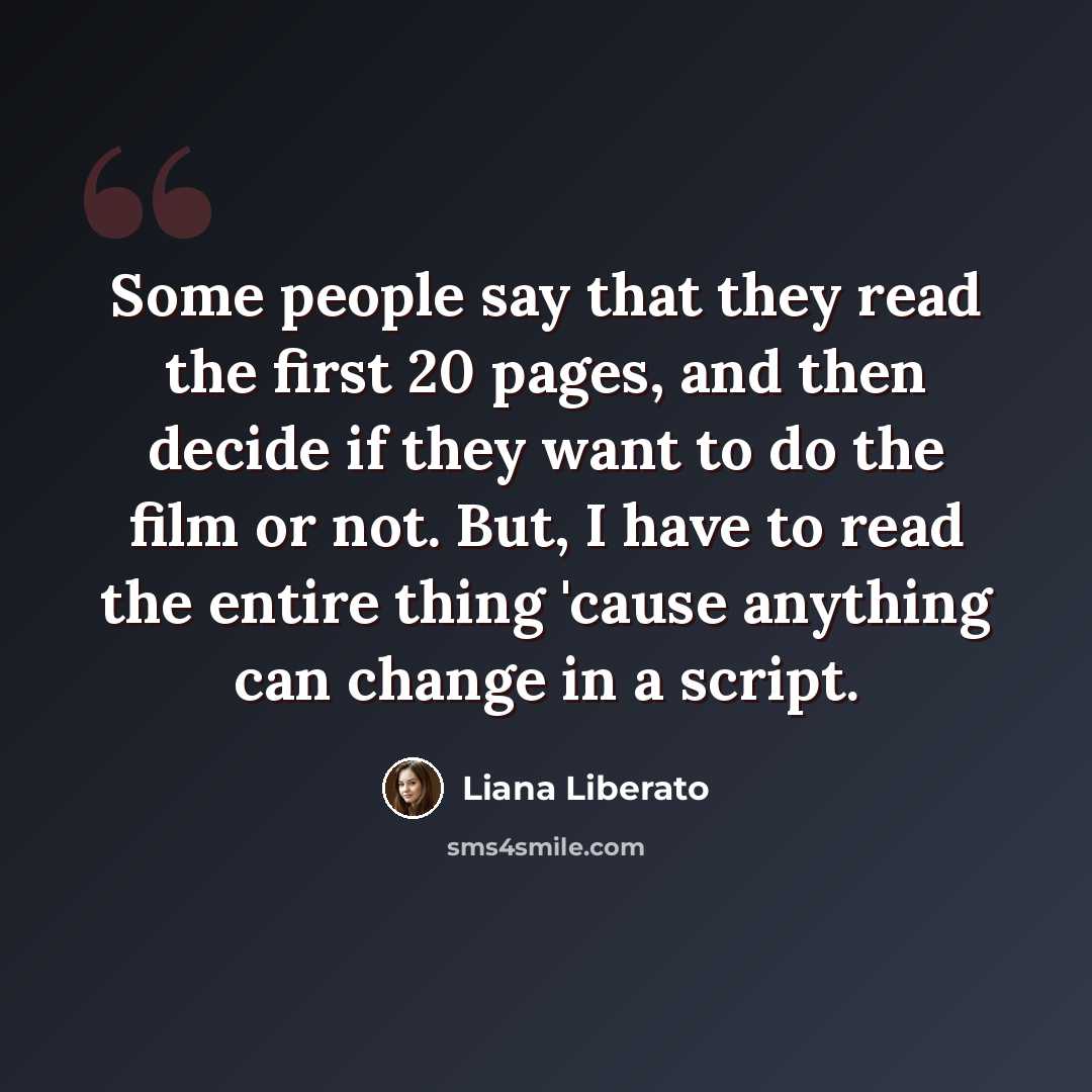 “Some people say that they read the first 20 pages, and then decide if they want to do the film or not. But, I have to read the entire thing 'cause anything can change in a script.” quote by Liana Liberato