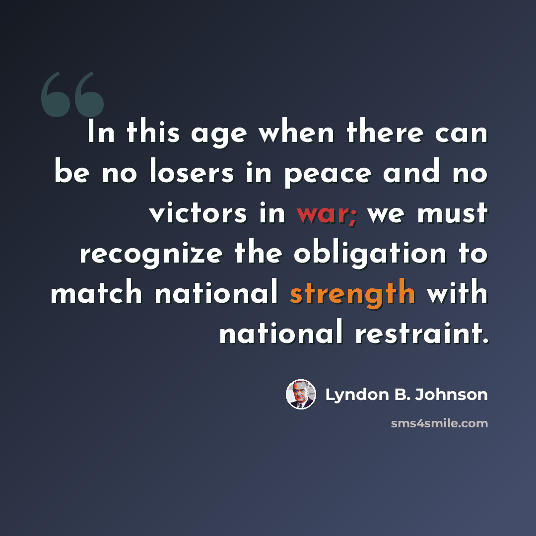 “In this age when there can be no losers in peace and no victors in war; we must recognize the obligation to match national strength with national restraint.” quote by Lyndon B. Johnson