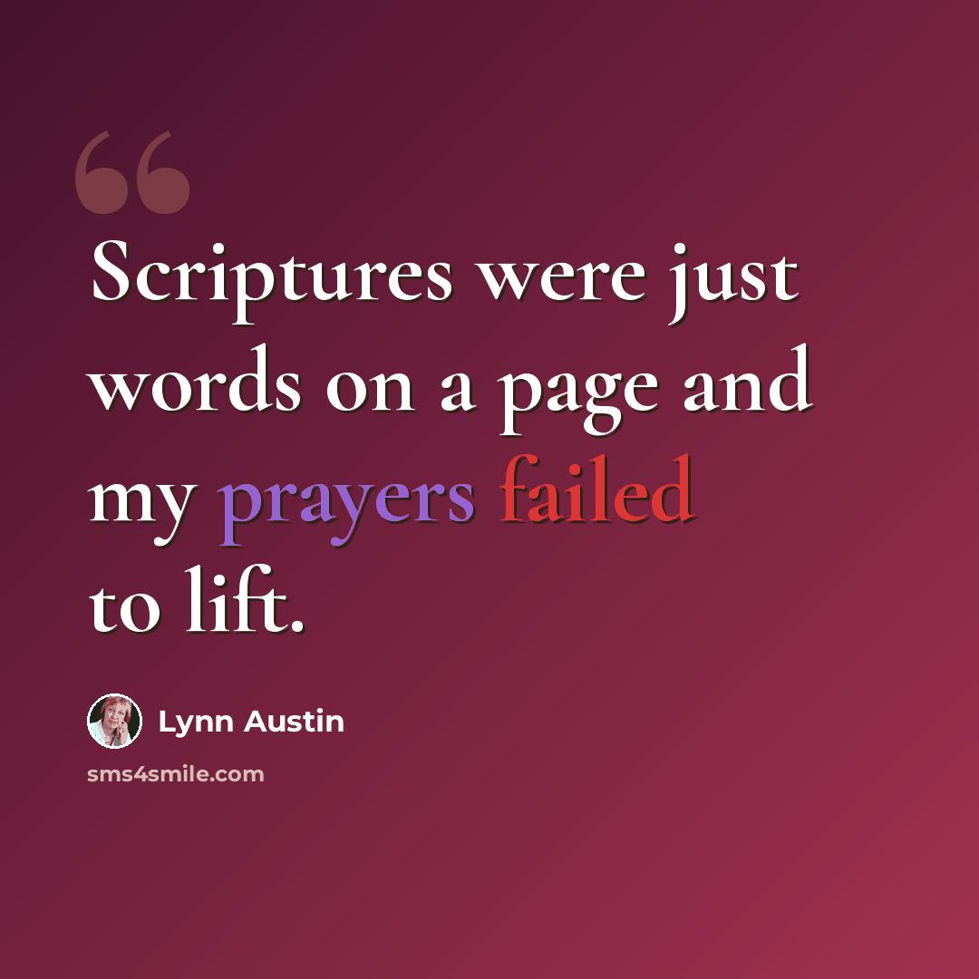 “Scriptures were just words on a page and my prayers failed to lift.” quote by Lynn Austin
