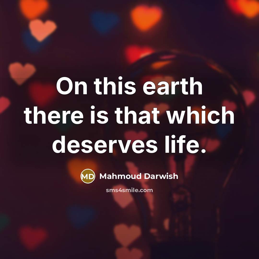 “On this earth there is that which deserves life.” quote by Mahmoud Darwish