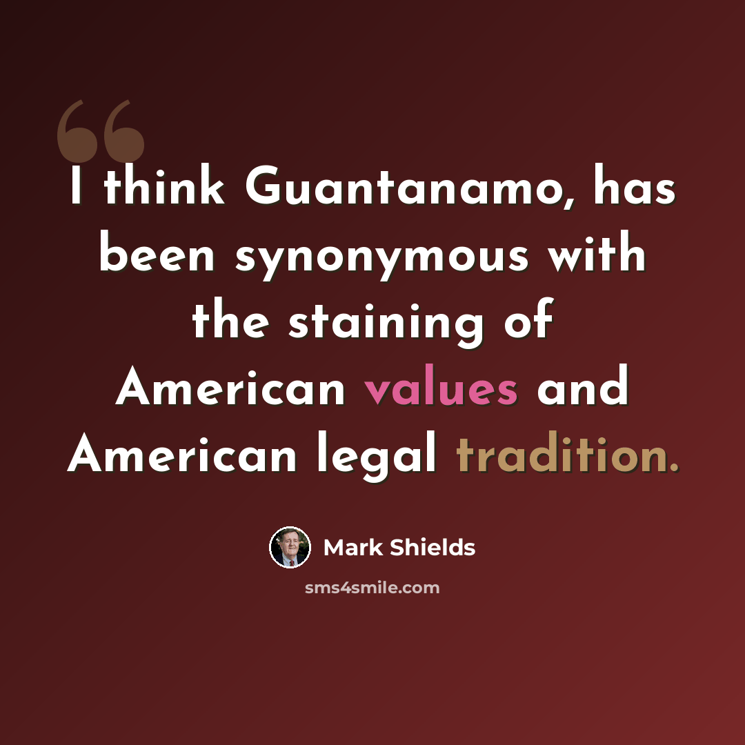 “I think Guantanamo, has been synonymous with the staining of American values and American legal tradition.” quote by Mark Shields