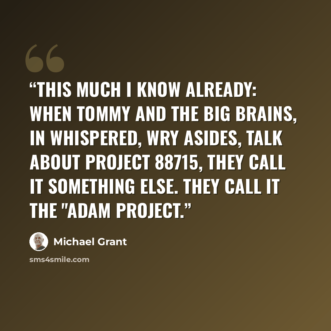 “This much I know already: When Tommy and the Big Brains, in whispered, wry asides, talk about Project 88715, they call it something else. They call it the "Adam Project.” quote by Michael Grant