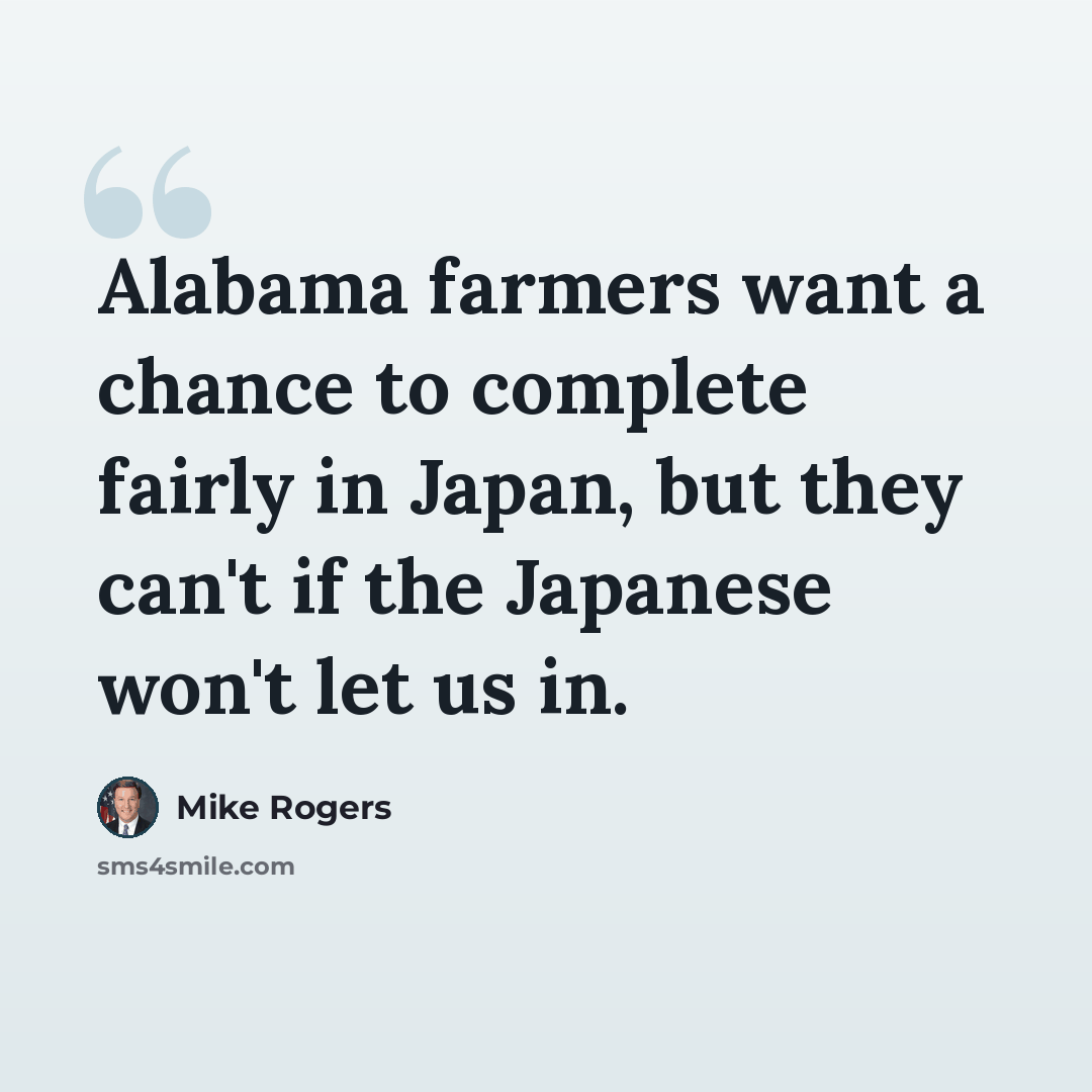 “Alabama farmers want a chance to complete fairly in Japan, but they can't if the Japanese won't let us in.” quote by Mike Rogers