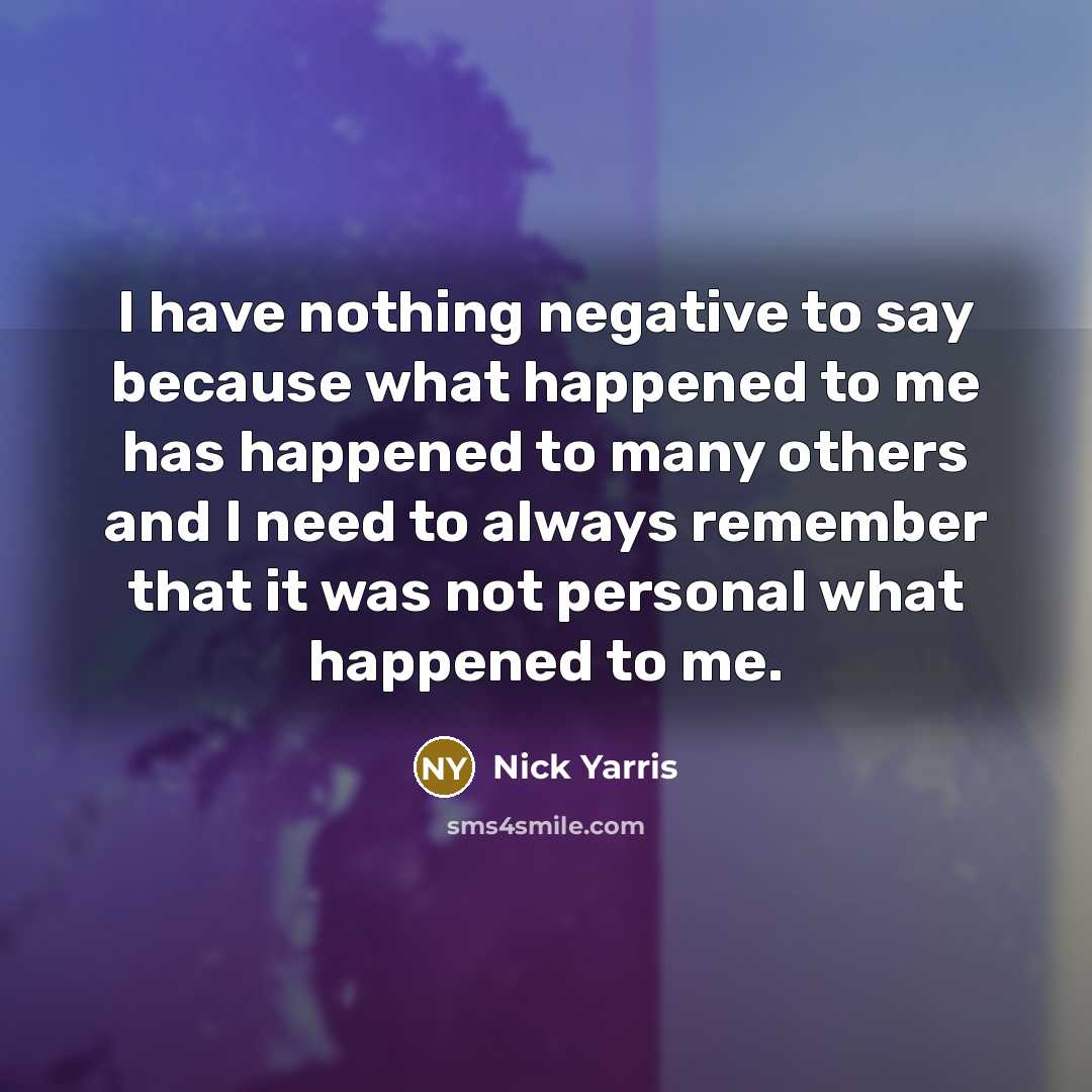“I have nothing negative to say because what happened to me has happened to many others and I need to always remember that it was not personal what happened to me.” quote by Nick Yarris
