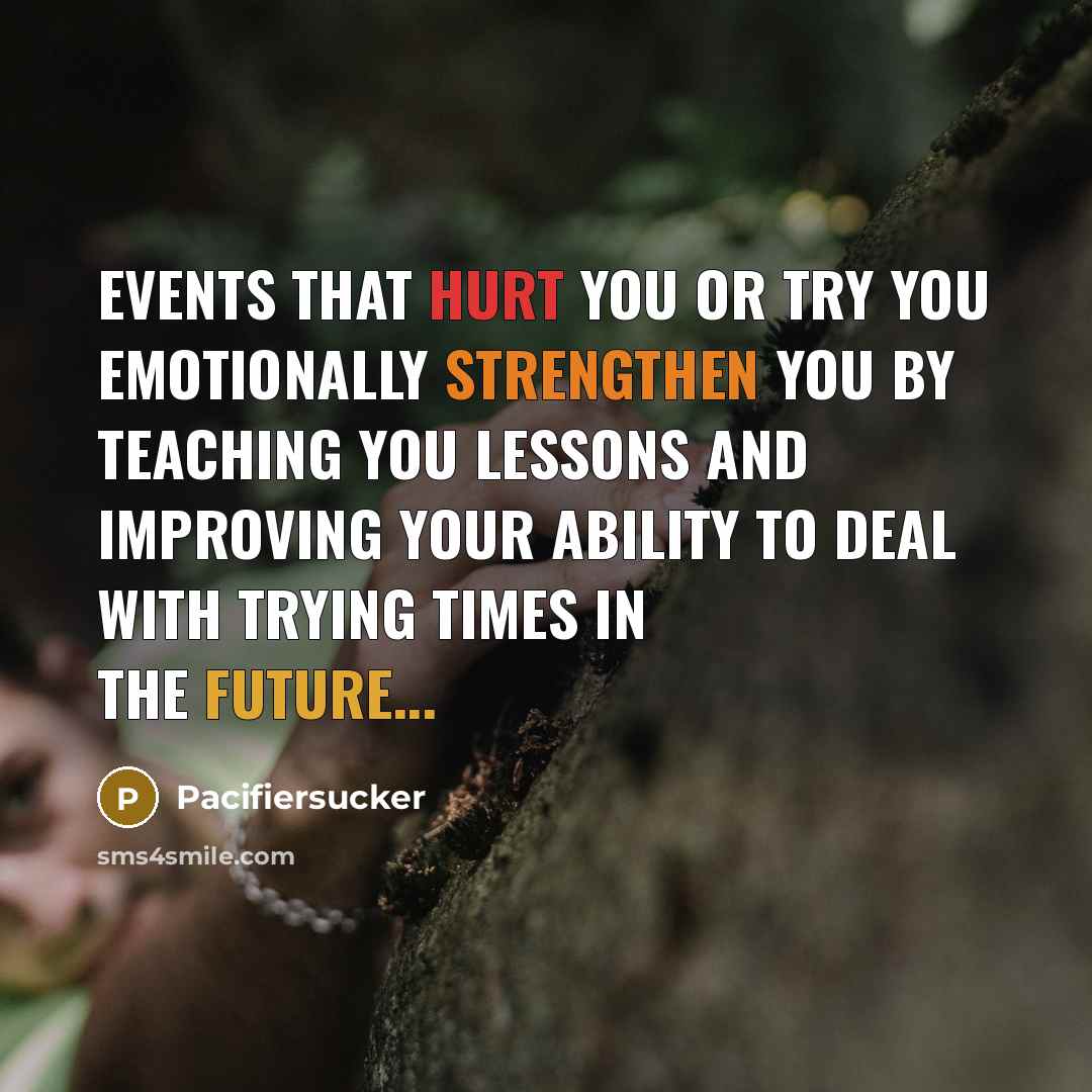 “Events That Hurt You Or Try You Emotionally Strengthen You By Teaching You Lessons And Improving Your Ability To Deal With Trying Times In The Future...” quote by Pacifiersucker