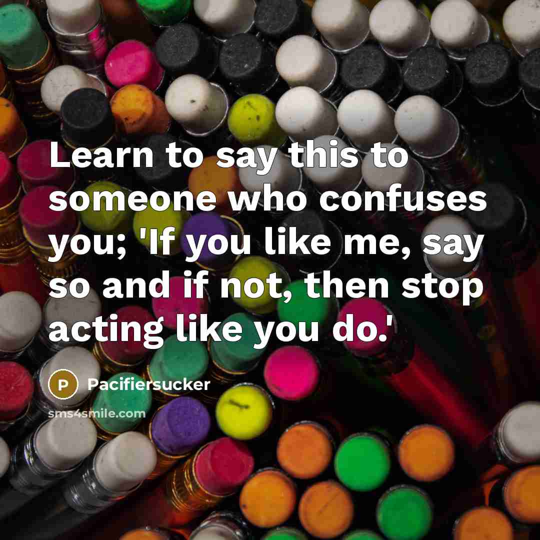 “Learn to say this to someone who confuses you; 'If you like me, say so and if not, then stop acting like you do.'” quote by Pacifiersucker
