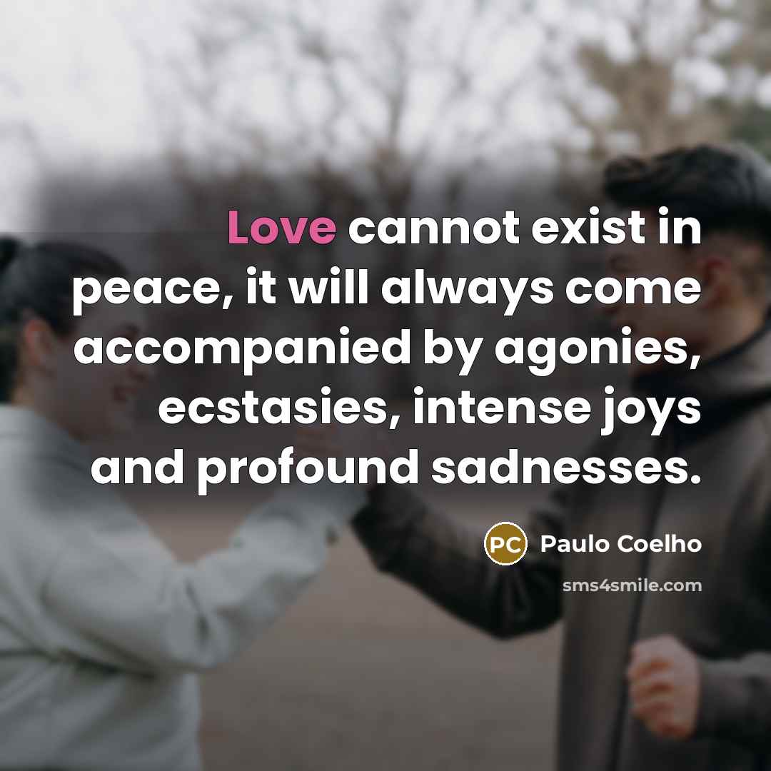 “Love cannot exist in peace, it will always come accompanied by agonies, ecstasies, intense joys and profound sadnesses.” quote by Paulo Coelho