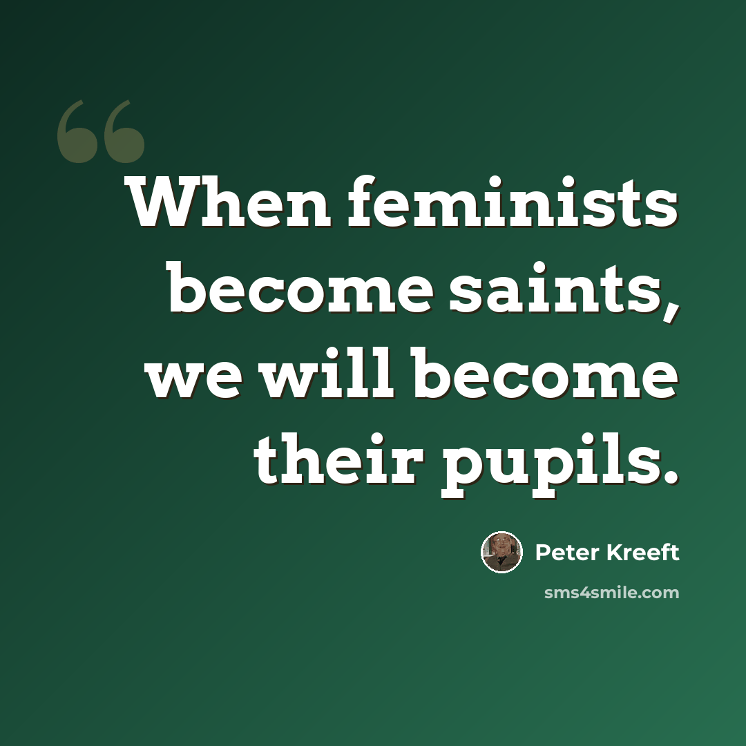 “When feminists become saints, we will become their pupils.” quote by Peter Kreeft
